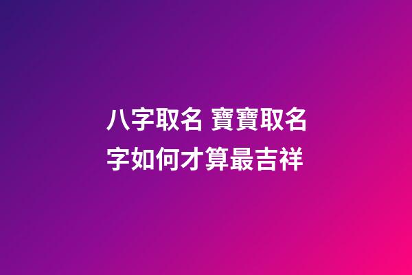 八字取名 寶寶取名字如何才算最吉祥